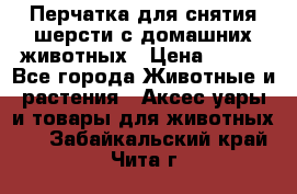 Перчатка для снятия шерсти с домашних животных › Цена ­ 100 - Все города Животные и растения » Аксесcуары и товары для животных   . Забайкальский край,Чита г.